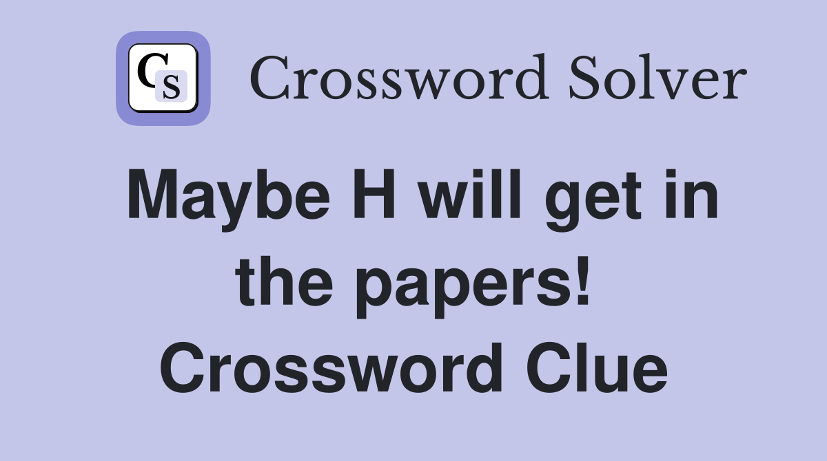 Maybe H will get in the papers! Crossword Clue