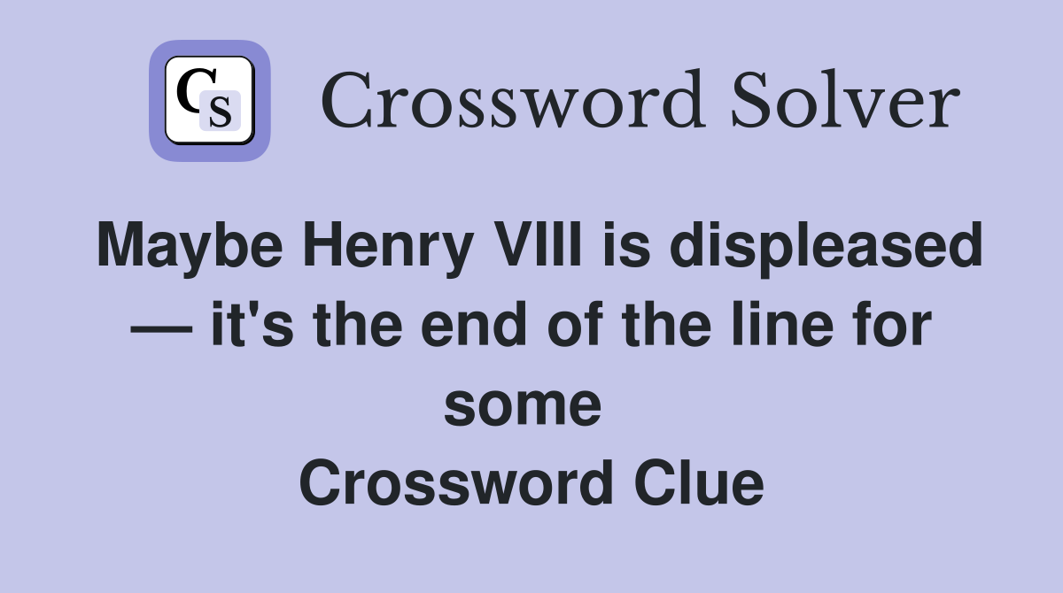 Maybe Henry VIII is displeased — it's the end of the line for some  Crossword Clue