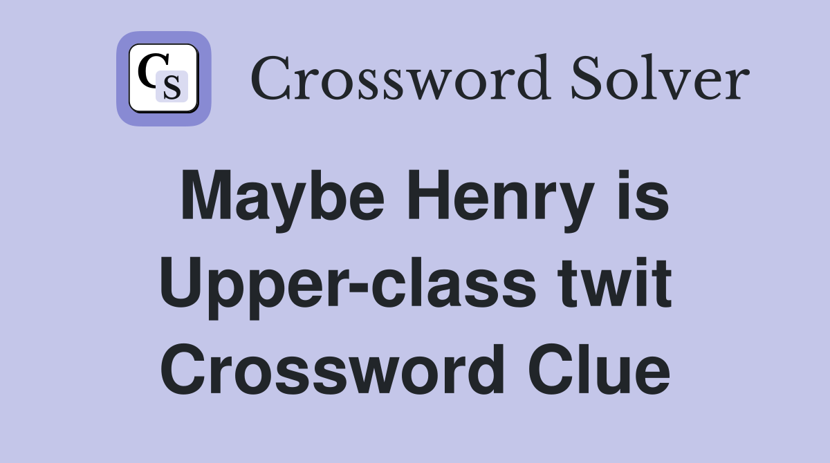 Maybe Henry is Upper-class twit Crossword Clue