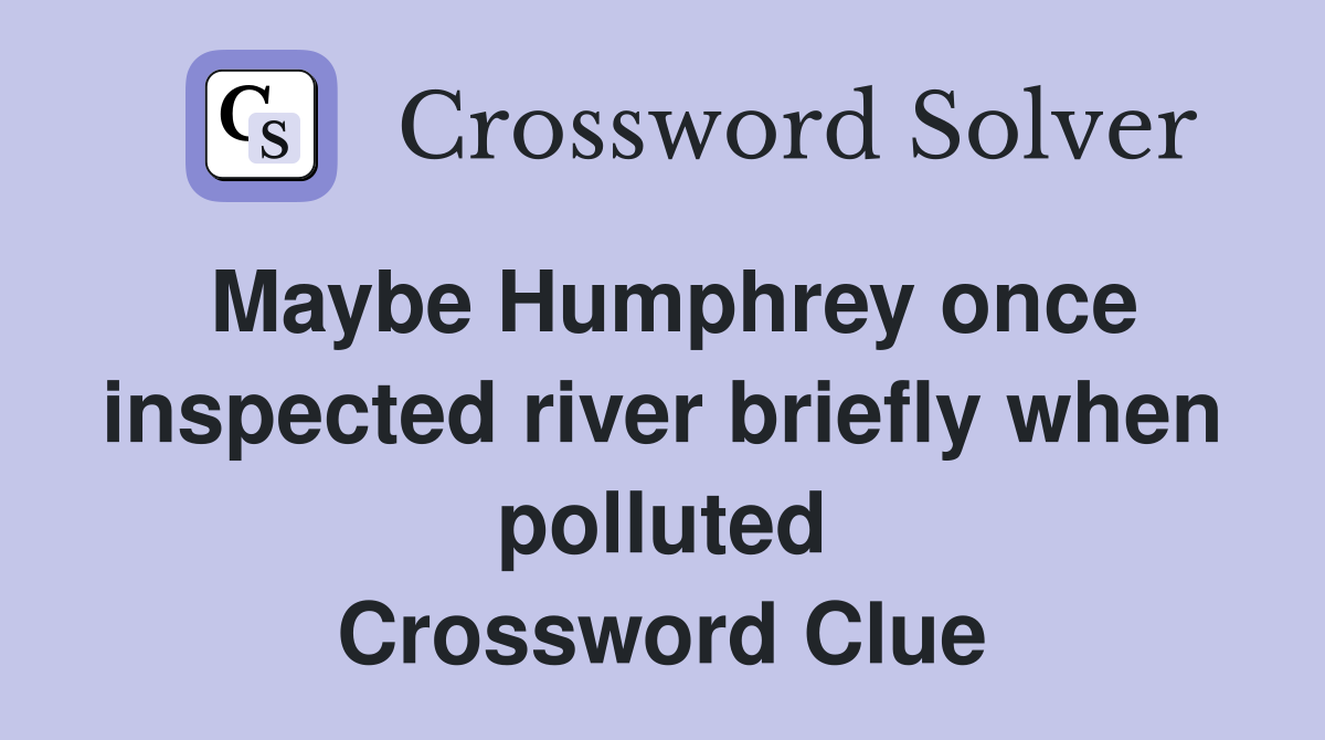 Maybe Humphrey once inspected river briefly when polluted Crossword Clue