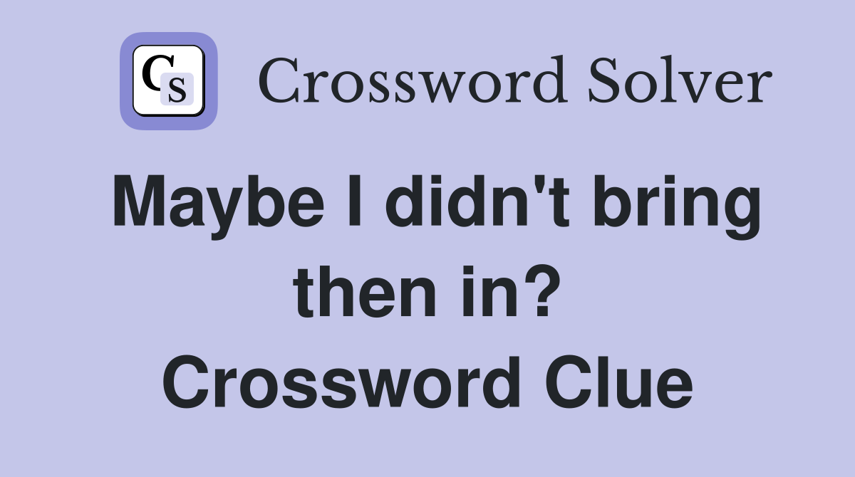 Maybe I didn't bring then in? Crossword Clue