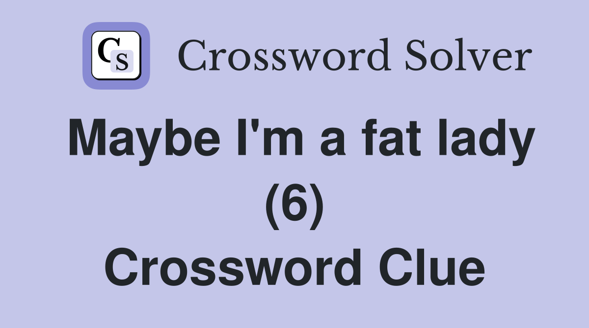 Maybe I'm a fat lady (6) Crossword Clue