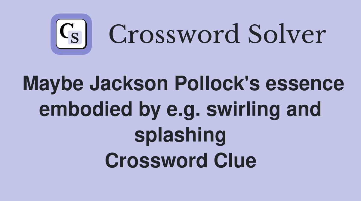 Maybe Jackson Pollock's essence embodied by e.g. swirling and splashing Crossword Clue