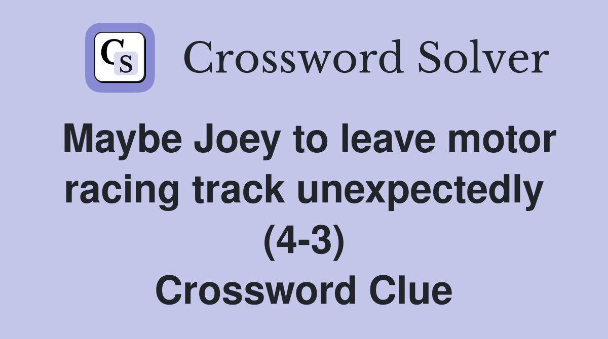 Maybe Joey to leave motor racing track unexpectedly (4-3) Crossword Clue
