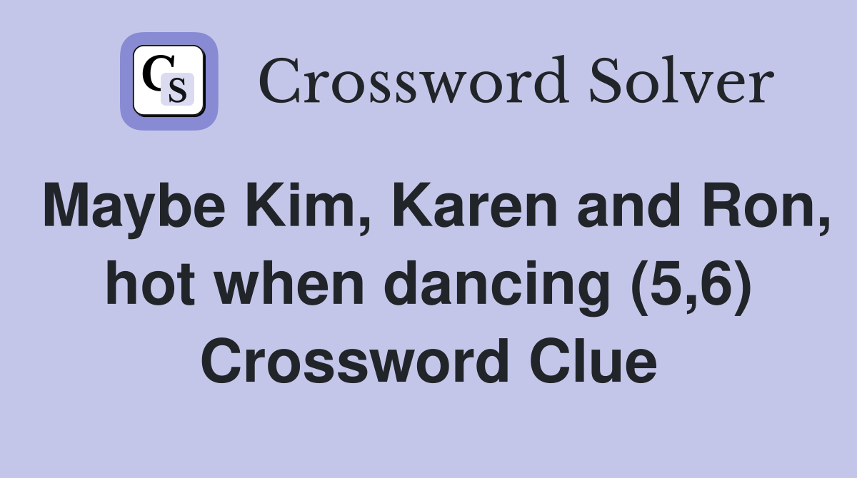 Maybe Kim, Karen and Ron, hot when dancing (5,6) Crossword Clue