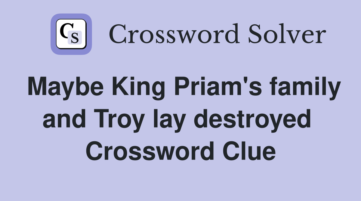 Maybe King Priam's family and Troy lay destroyed  Crossword Clue