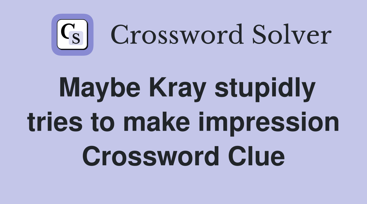 Maybe Kray stupidly tries to make impression Crossword Clue