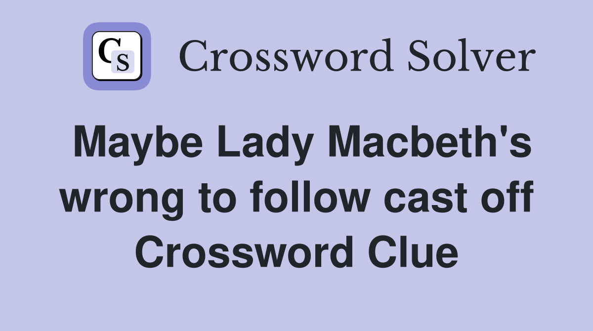 Maybe Lady Macbeth's wrong to follow cast off Crossword Clue
