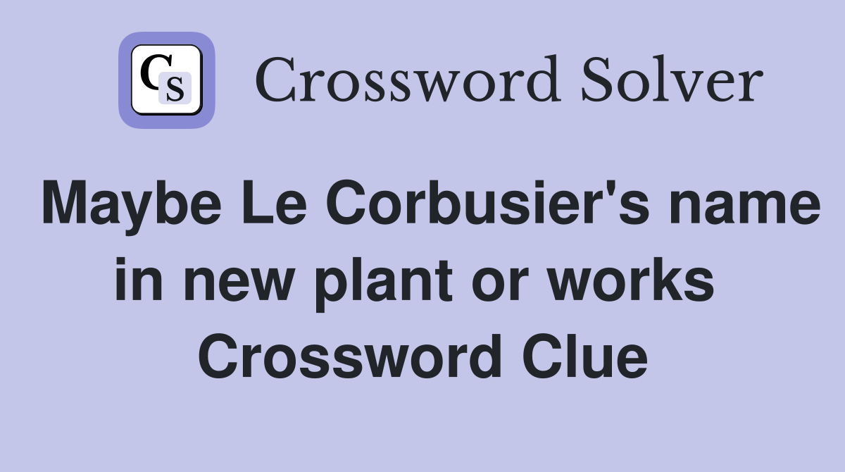 Maybe Le Corbusier's name in new plant or works  Crossword Clue