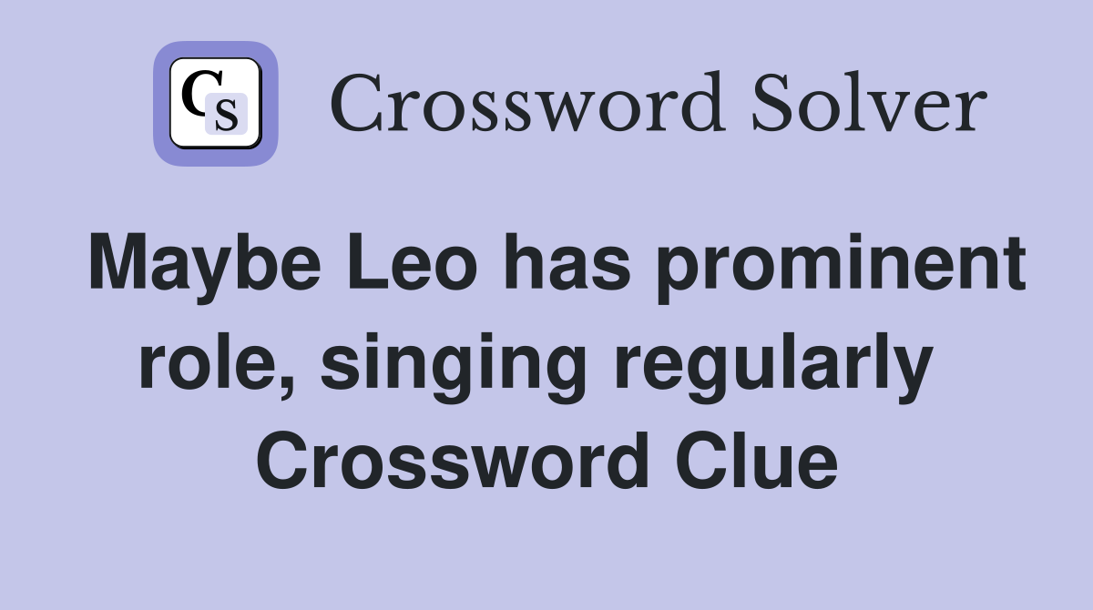 Maybe Leo has prominent role, singing regularly  Crossword Clue