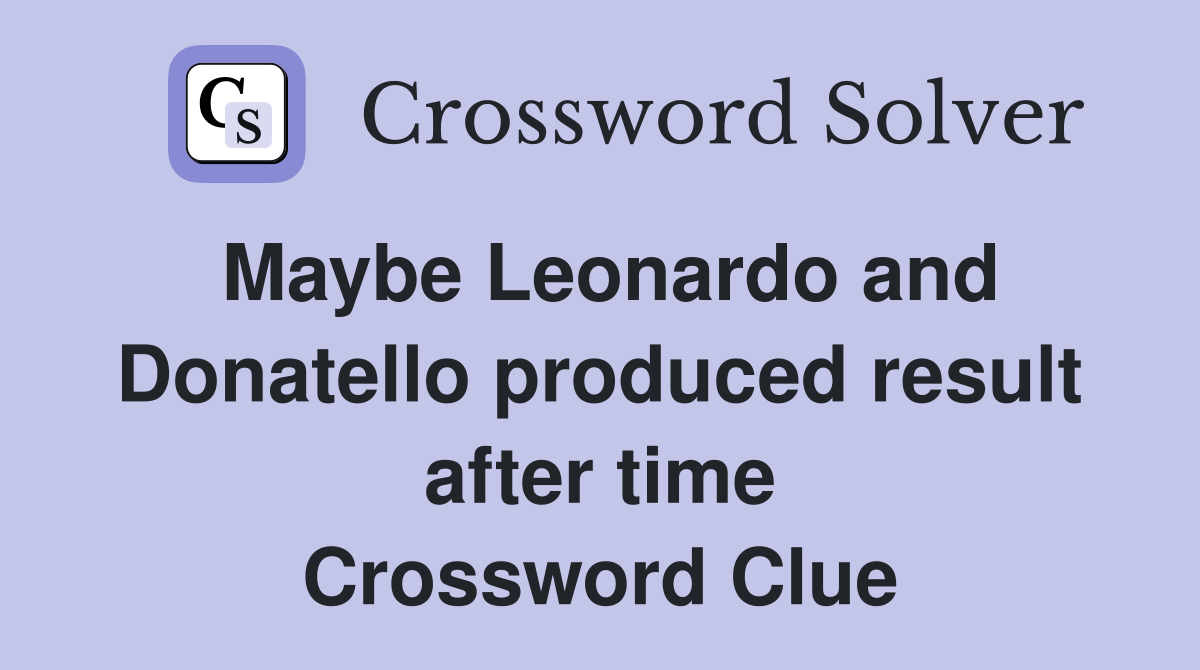 Maybe Leonardo and Donatello produced result after time Crossword Clue