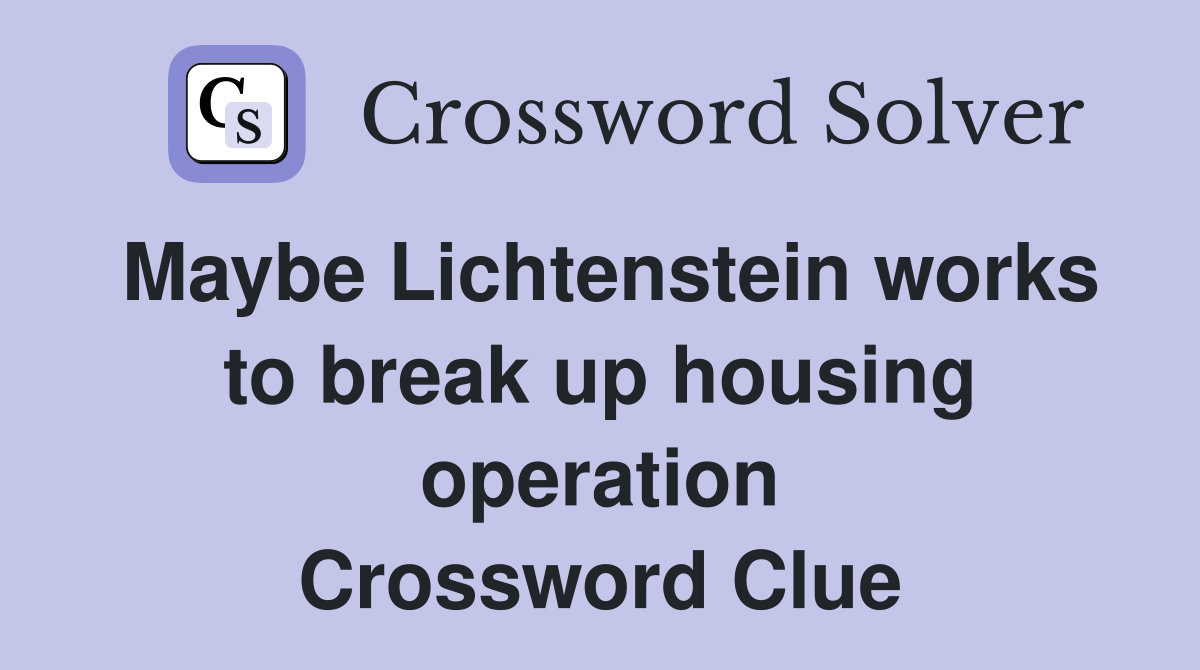Maybe Lichtenstein works to break up housing operation Crossword Clue