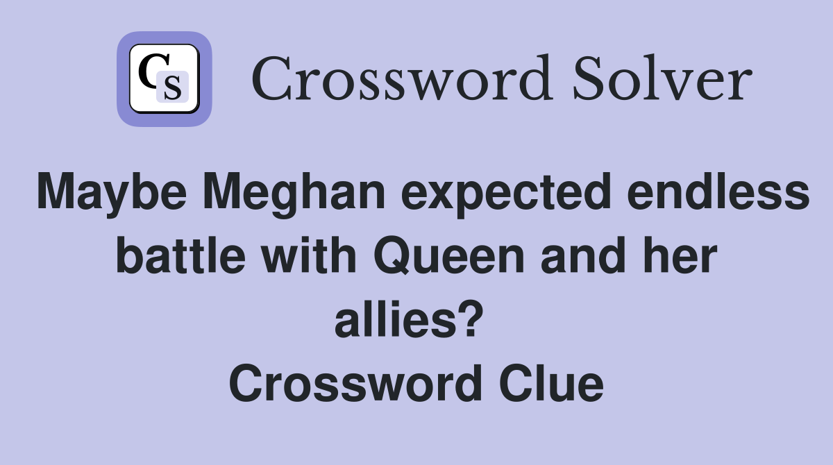 Maybe Meghan expected endless battle with Queen and her allies?  Crossword Clue