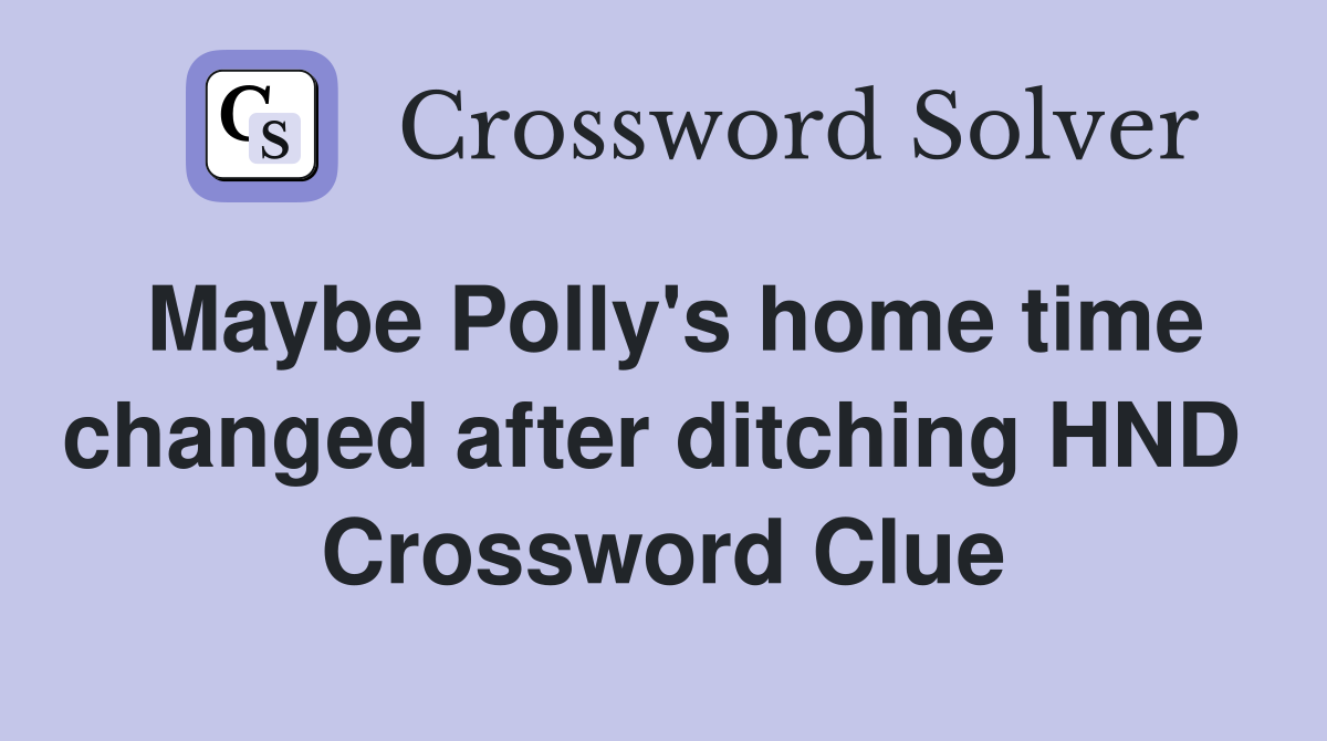Maybe Polly's home time changed after ditching HND  Crossword Clue
