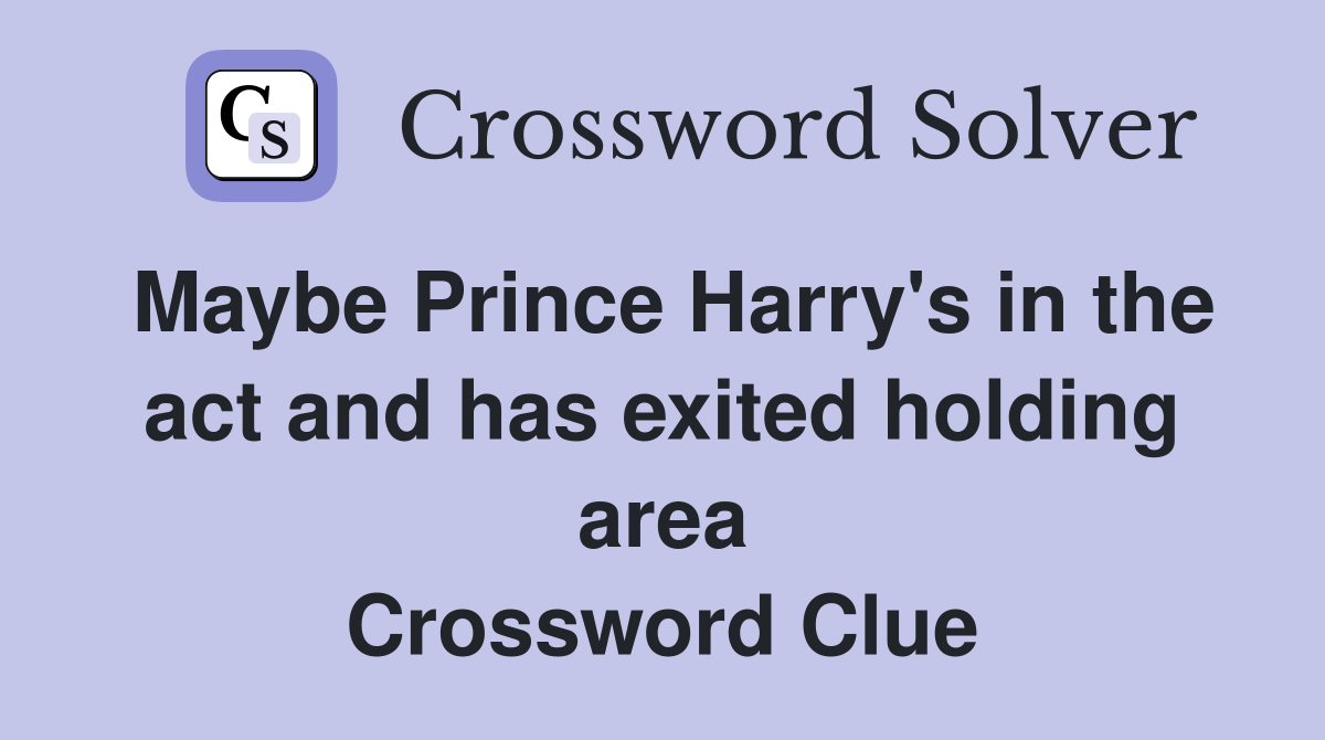 Maybe Prince Harry's in the act and has exited holding area Crossword Clue