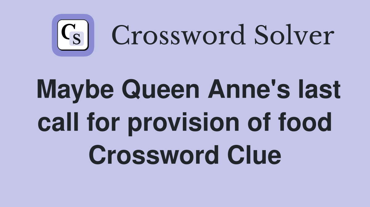 Maybe Queen Anne's last call for provision of food Crossword Clue