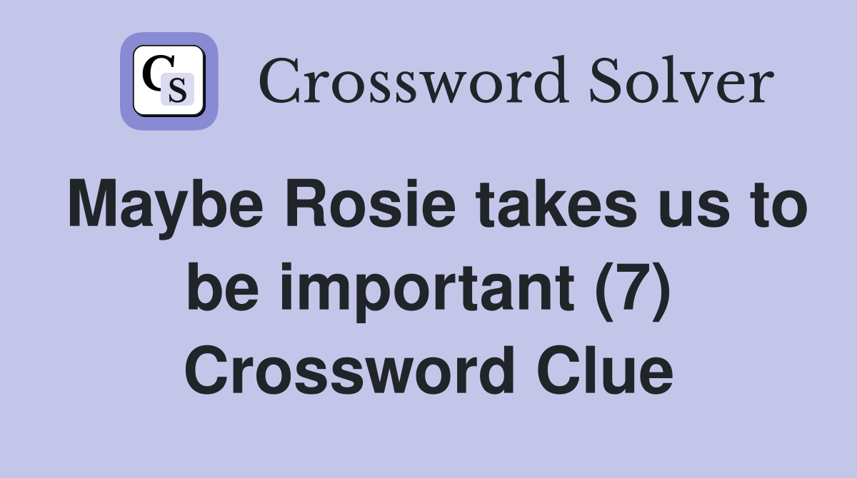 Maybe Rosie takes us to be important (7) Crossword Clue