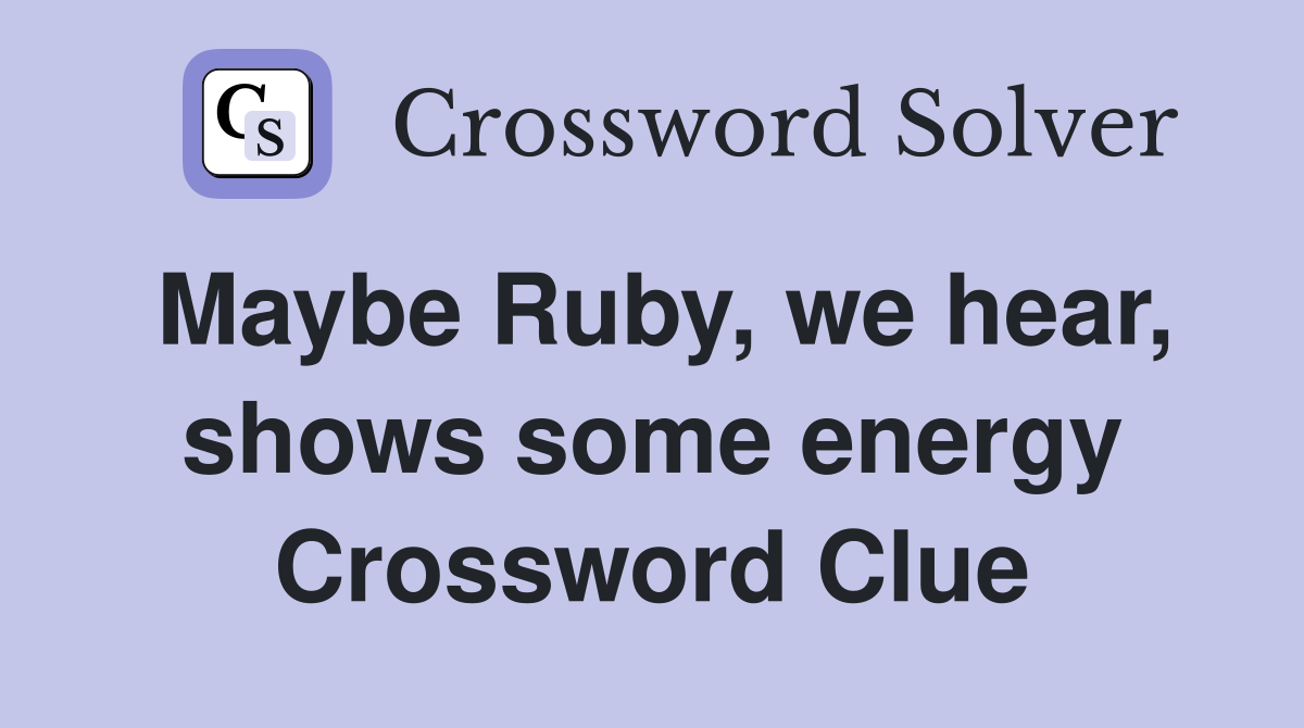 Maybe Ruby, we hear, shows some energy Crossword Clue