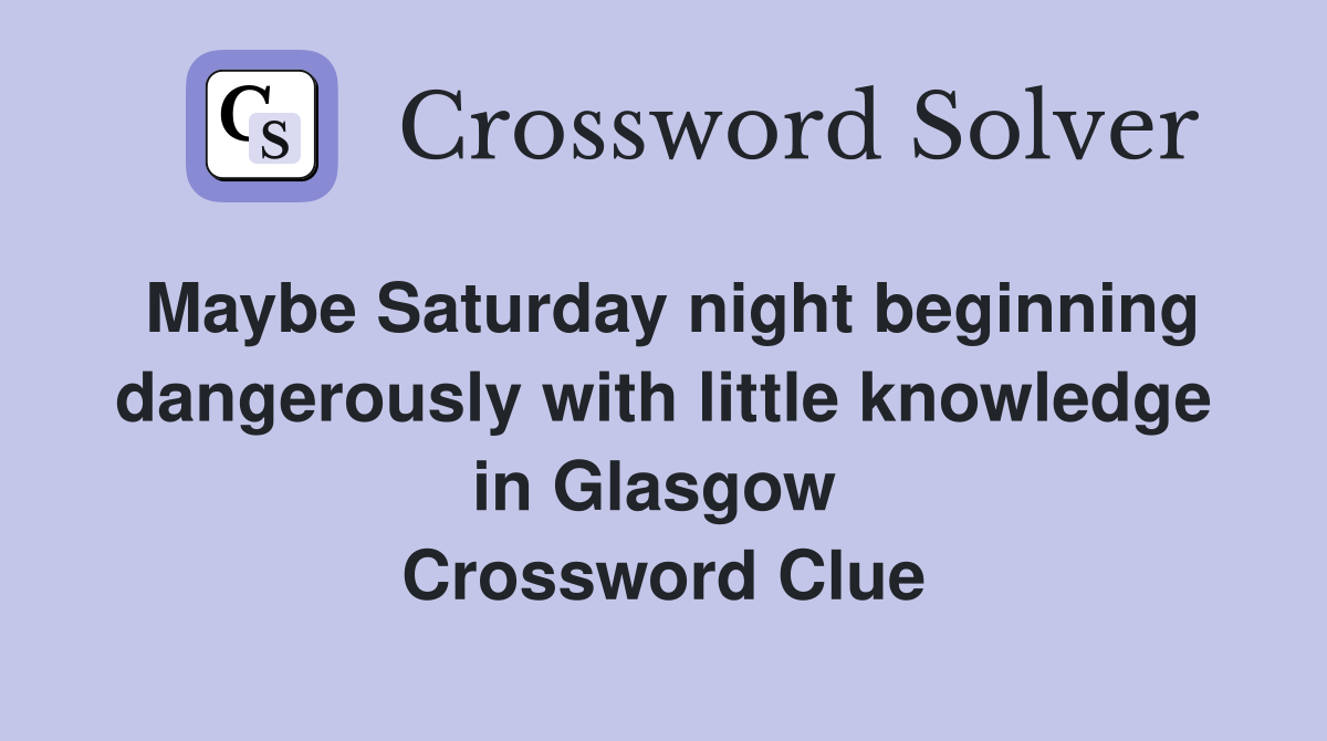 Maybe Saturday night beginning dangerously with little knowledge in Glasgow  Crossword Clue