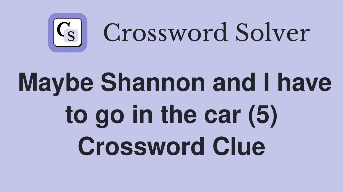Maybe Shannon and I have to go in the car (5) Crossword Clue