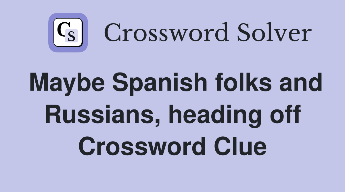 Maybe Spanish folks and Russians, heading off Crossword Clue