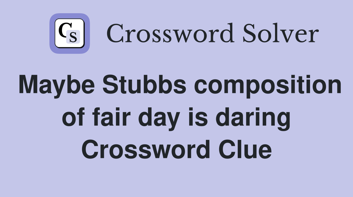 Maybe Stubbs composition of fair day is daring Crossword Clue