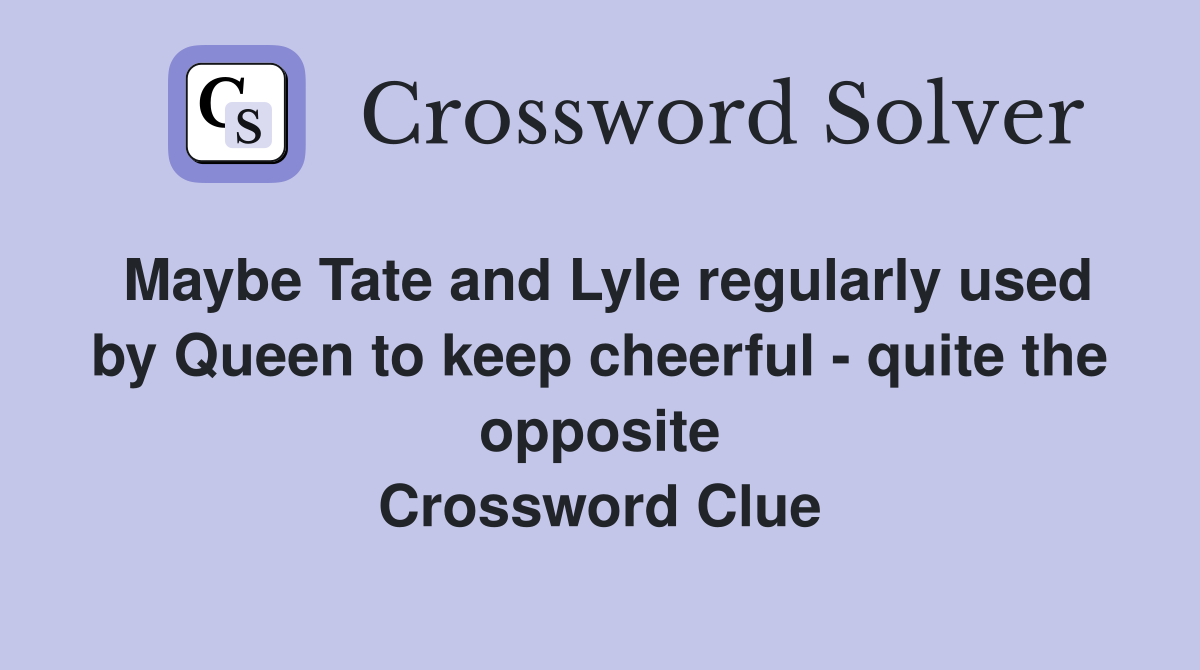 Maybe Tate and Lyle regularly used by Queen to keep cheerful - quite the opposite Crossword Clue