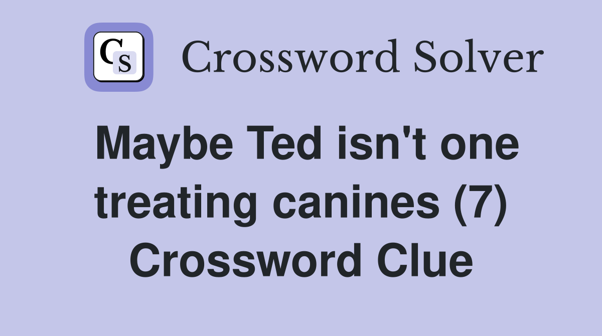 Maybe Ted isn't one treating canines (7) Crossword Clue