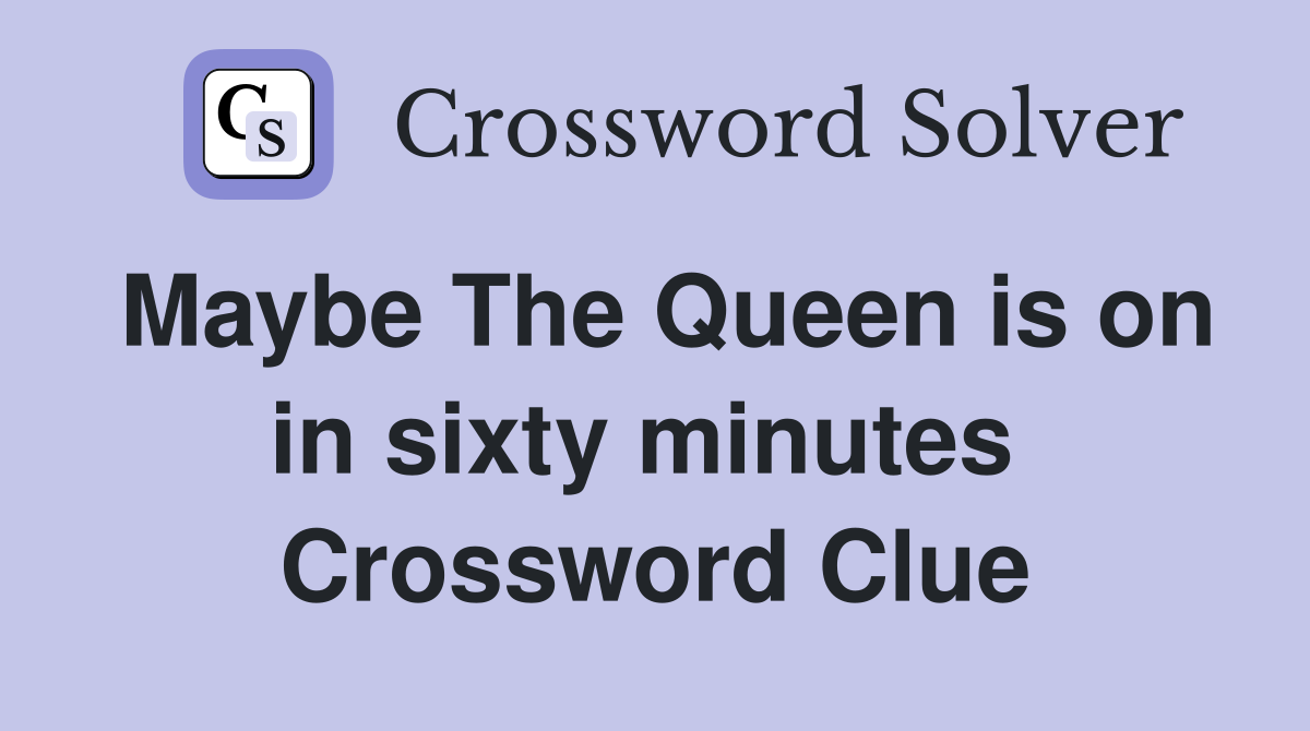 Maybe The Queen is on in sixty minutes  Crossword Clue