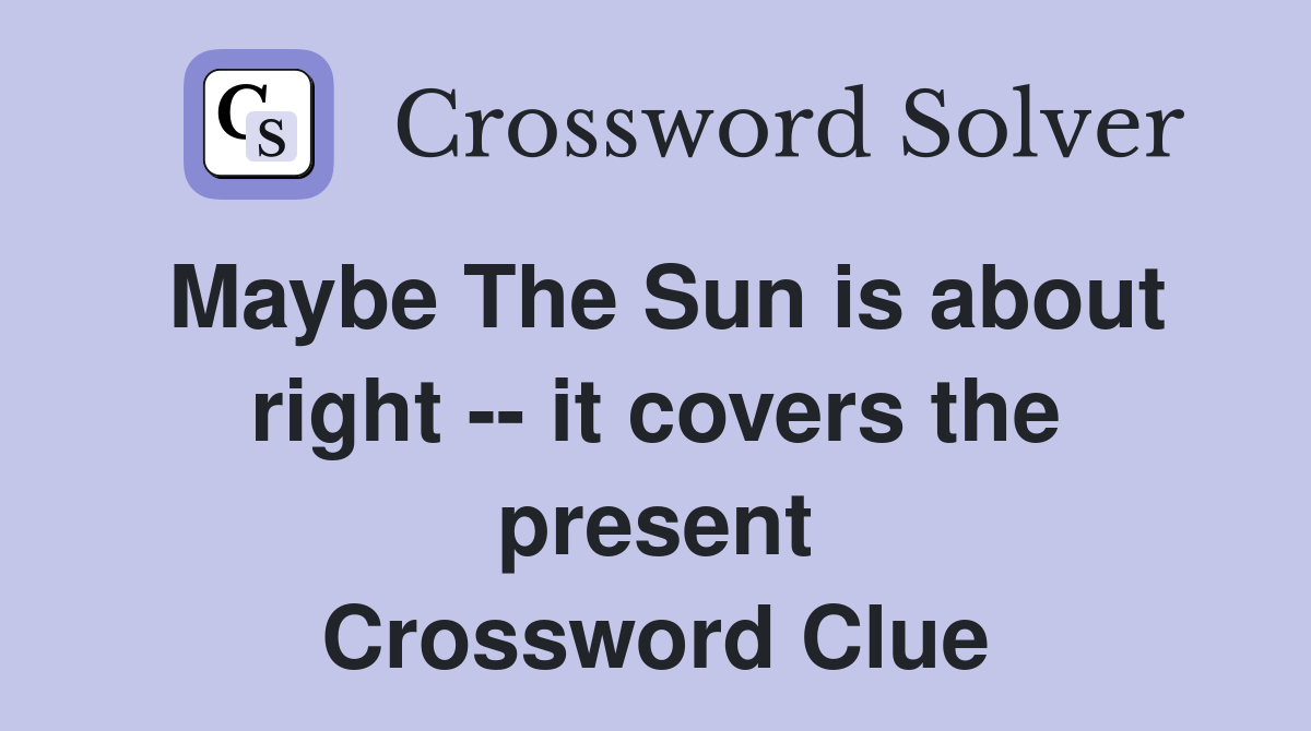 Maybe The Sun is about right -- it covers the present Crossword Clue
