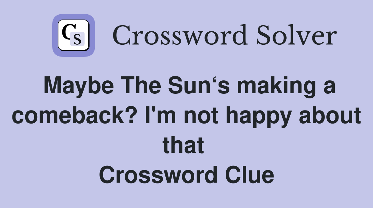 Maybe The Sun‘s making a comeback? I'm not happy about that  Crossword Clue