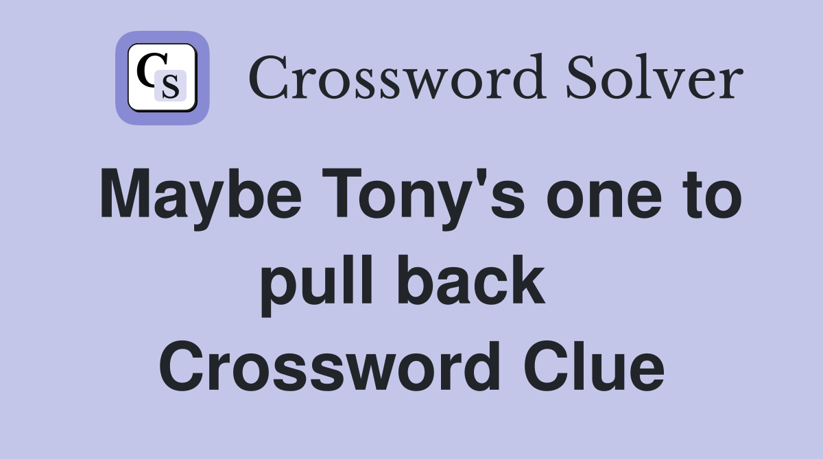 Maybe Tony's one to pull back  Crossword Clue