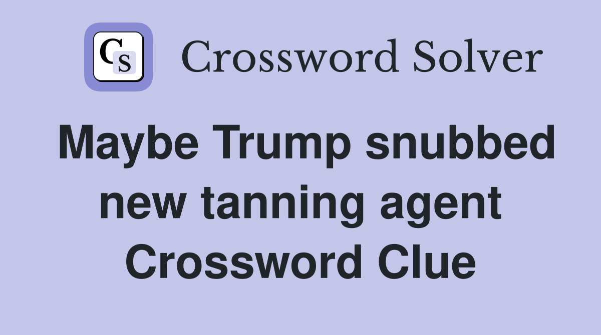 Maybe Trump snubbed new tanning agent Crossword Clue