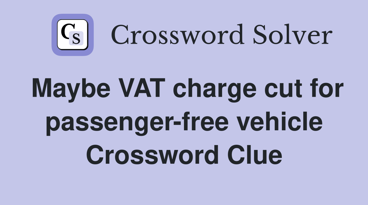 Maybe VAT charge cut for passenger-free vehicle Crossword Clue