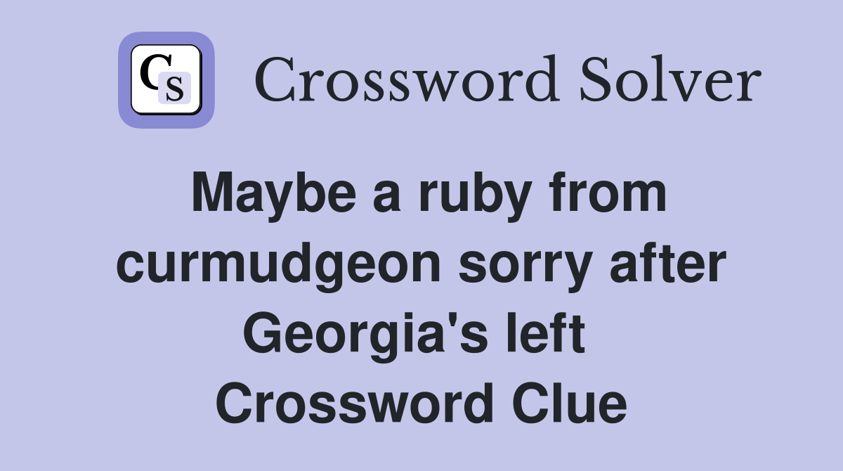 Maybe a ruby from curmudgeon sorry after Georgia's left  Crossword Clue