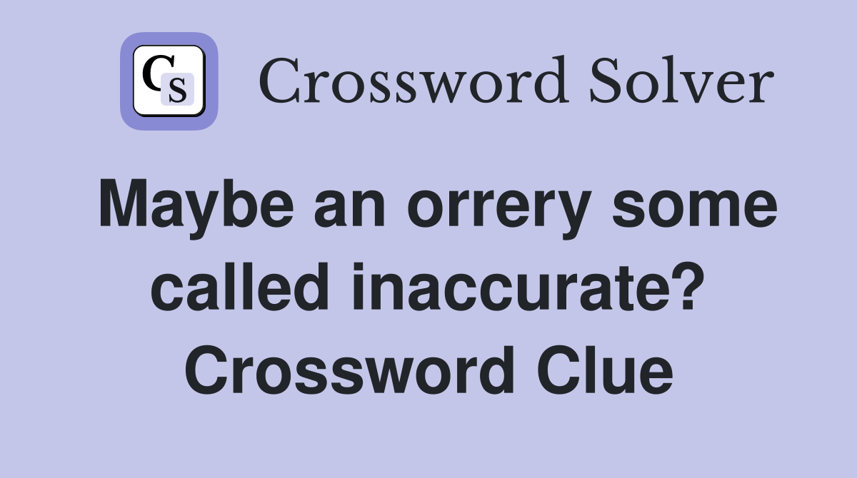 Maybe an orrery some called inaccurate? Crossword Clue