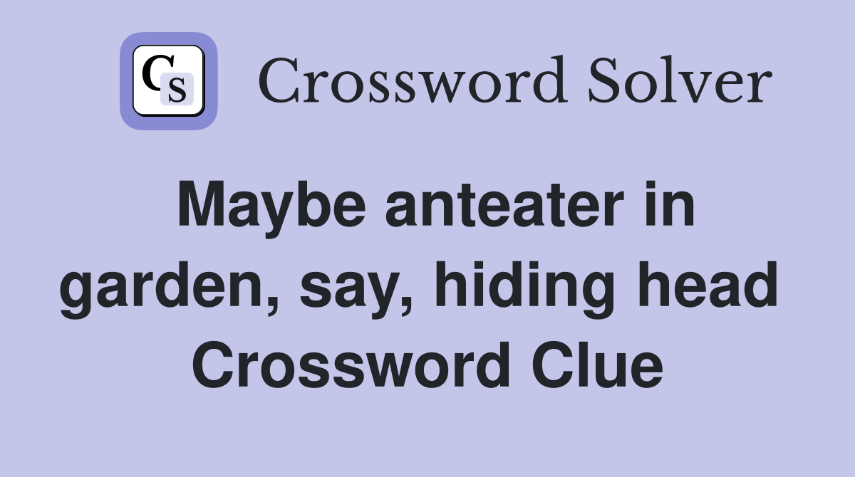 Maybe anteater in garden, say, hiding head  Crossword Clue