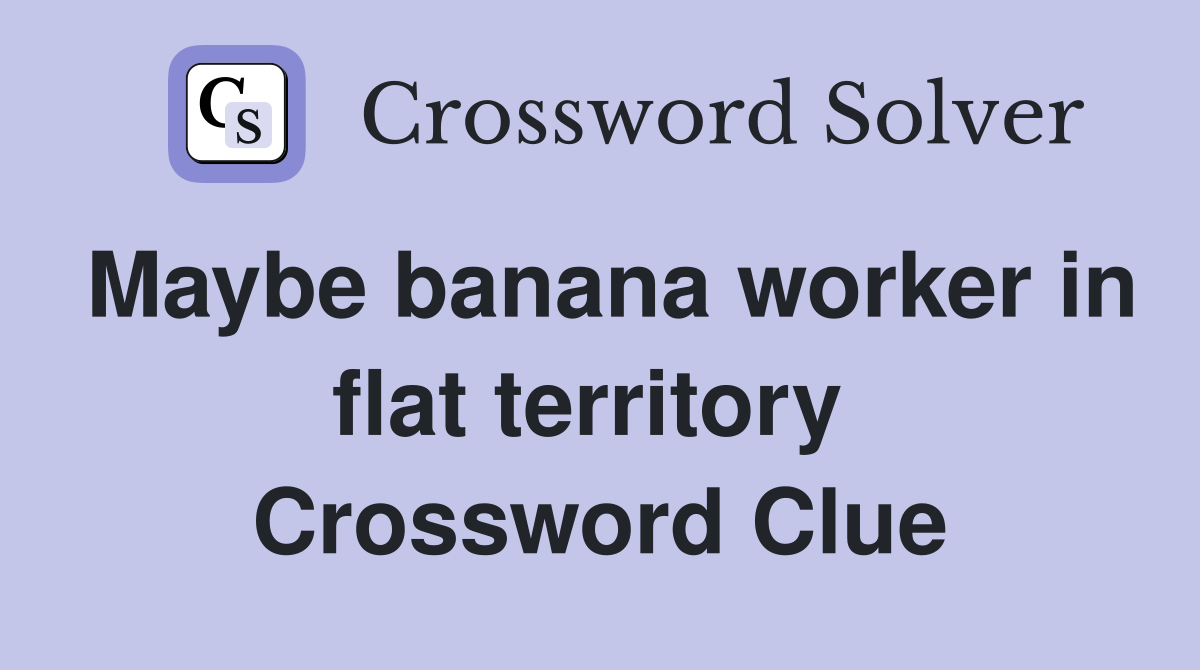 Maybe banana worker in flat territory  Crossword Clue