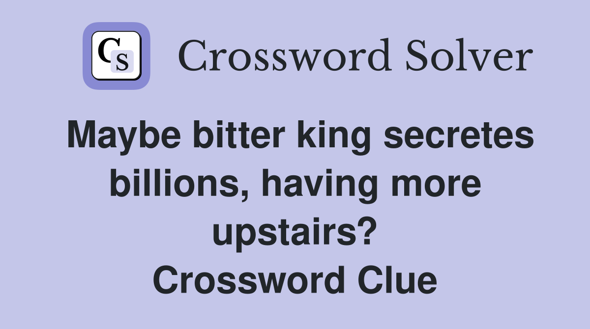 Maybe bitter king secretes billions, having more upstairs? Crossword Clue