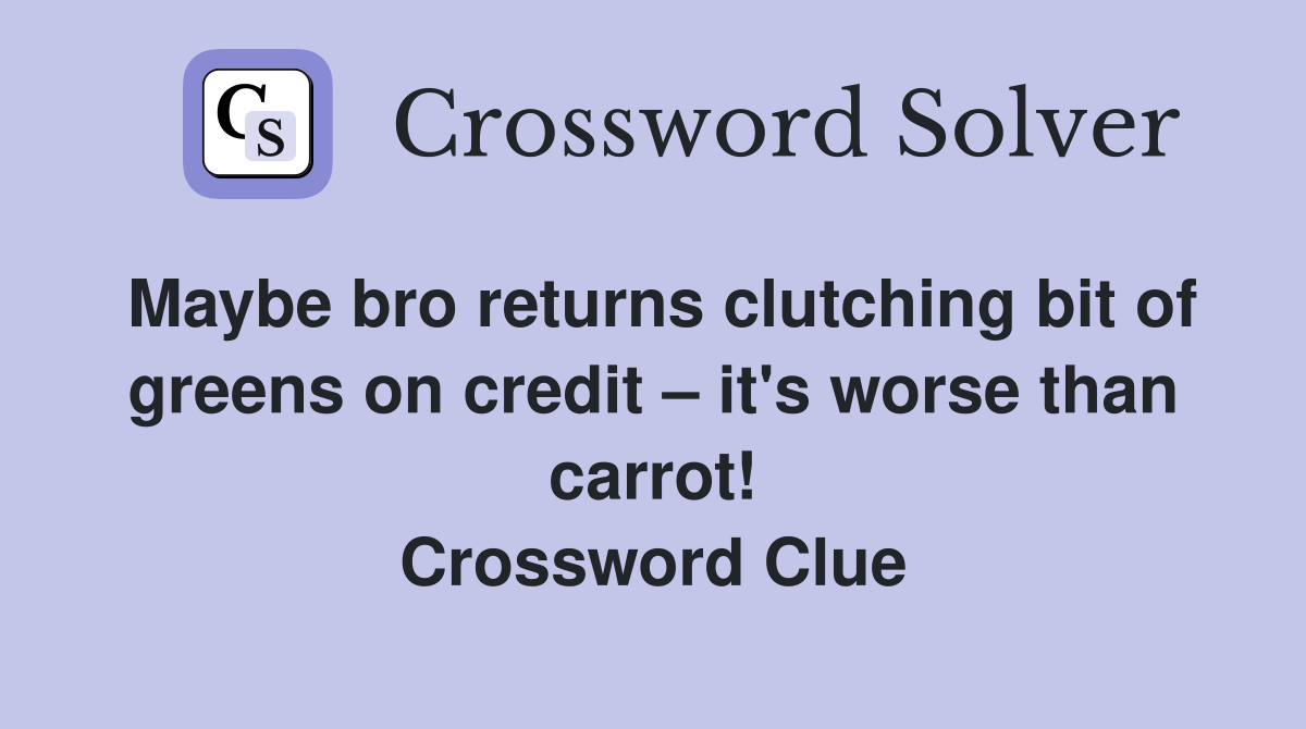 Maybe bro returns clutching bit of greens on credit – it's worse than carrot! Crossword Clue