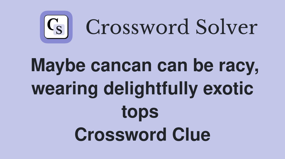 Maybe cancan can be racy, wearing delightfully exotic tops  Crossword Clue