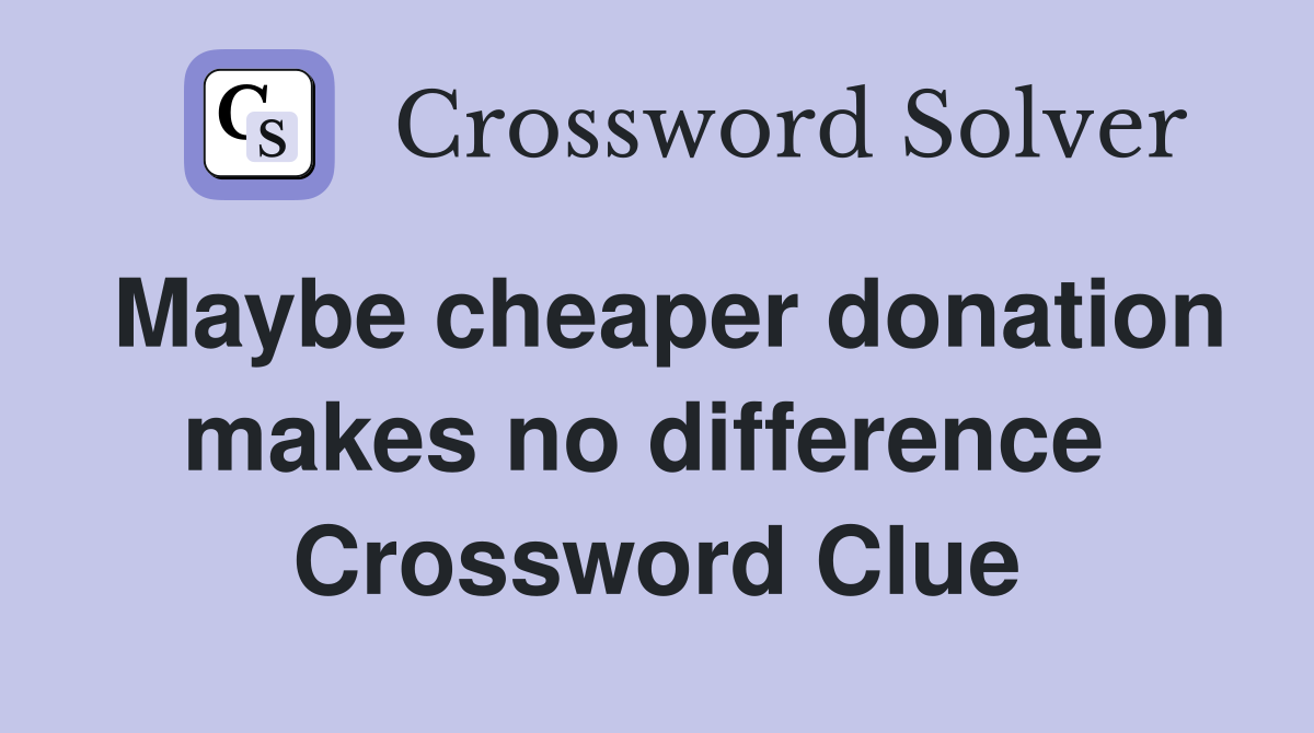 Maybe cheaper donation makes no difference  Crossword Clue
