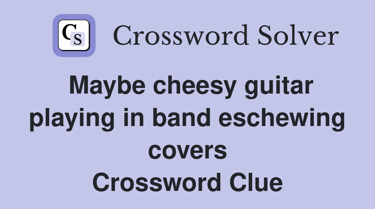 Maybe cheesy guitar playing in band eschewing covers Crossword Clue