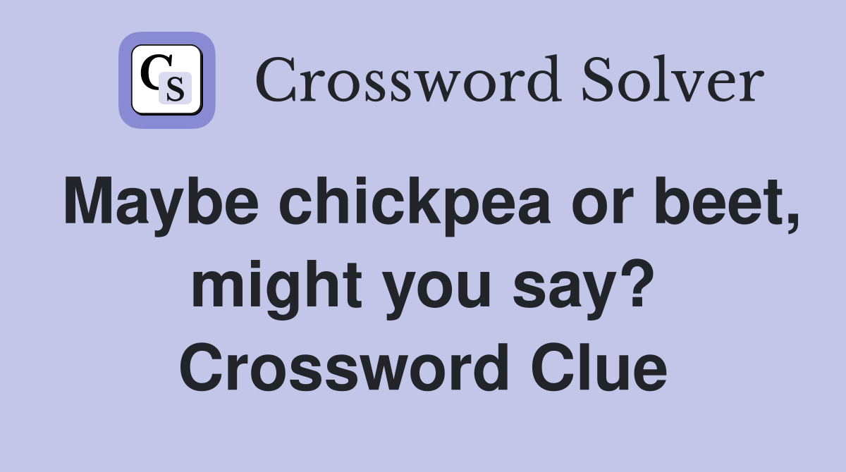 Maybe chickpea or beet, might you say? Crossword Clue