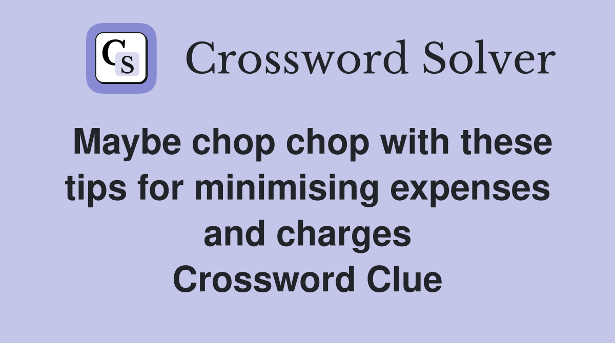 Maybe chop chop with these tips for minimising expenses and charges Crossword Clue