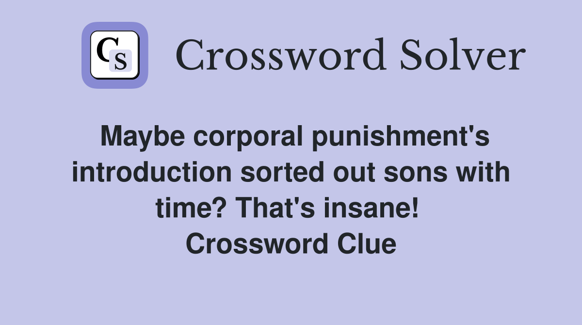 Maybe corporal punishment's introduction sorted out sons with time? That's insane!  Crossword Clue