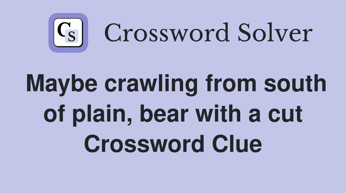 Maybe crawling from south of plain, bear with a cut Crossword Clue