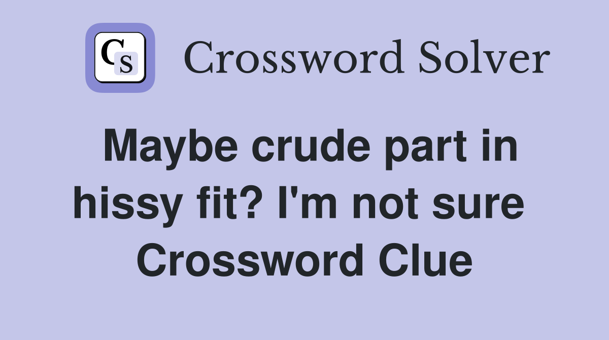 Maybe crude part in hissy fit? I'm not sure  Crossword Clue
