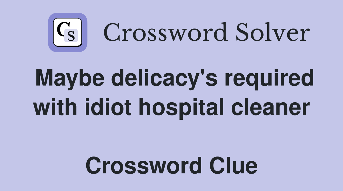 Maybe delicacy's required with idiot hospital cleaner  Crossword Clue