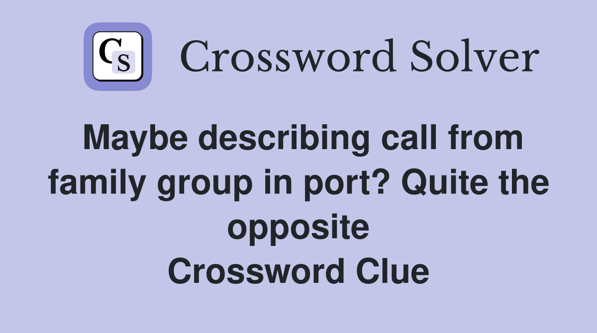 Maybe describing call from family group in port? Quite the opposite Crossword Clue